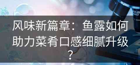 风味新篇章：鱼露如何助力菜肴口感细腻升级？